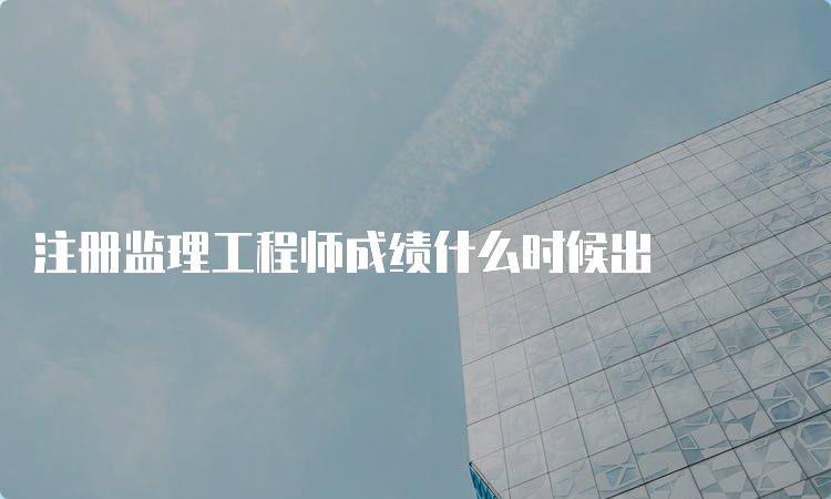 注册监理工程师成绩什么时候出