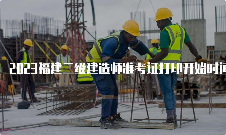 2023福建二级建造师准考证打印开始时间：5月29日