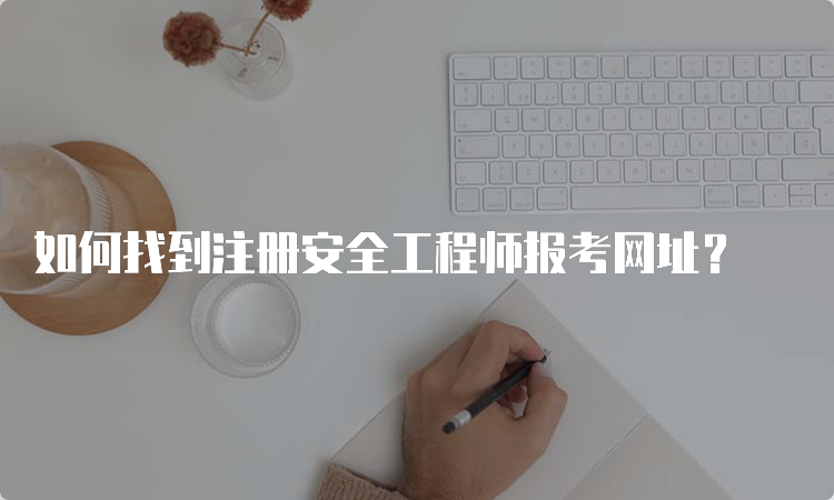 如何找到注册安全工程师报考网址？