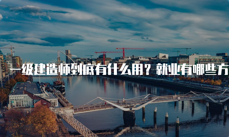 一级建造师到底有什么用？就业有哪些方向？