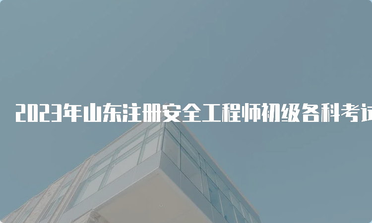 2023年山东注册安全工程师初级各科考试时长