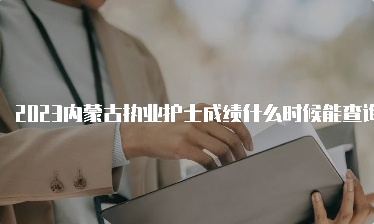 2023内蒙古执业护士成绩什么时候能查询