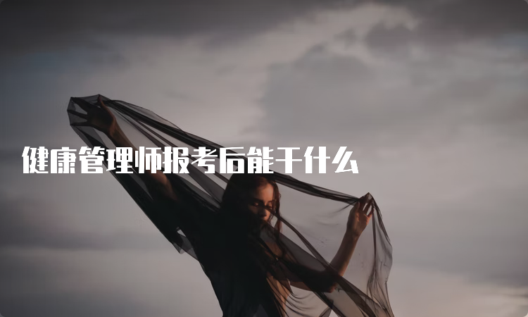 健康管理师报考后能干什么