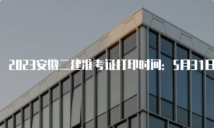 2023安徽二建准考证打印时间：5月31日16:00后