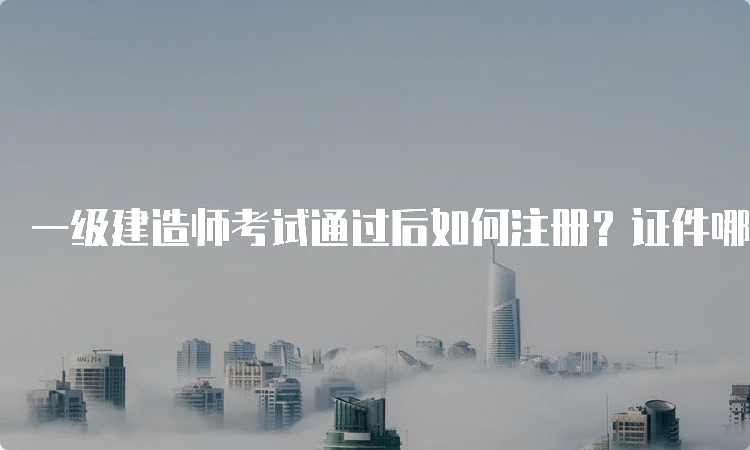 一级建造师考试通过后如何注册？证件哪些要求是原件？