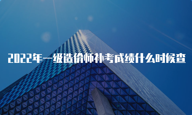 2022年一级造价师补考成绩什么时候查