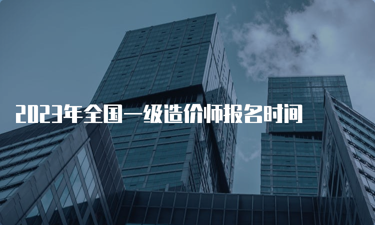 2023年全国一级造价师报名时间