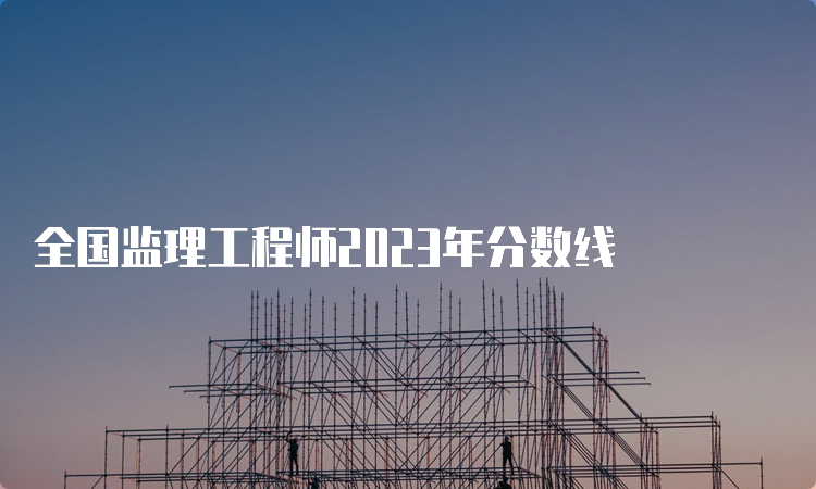 全国监理工程师2023年分数线