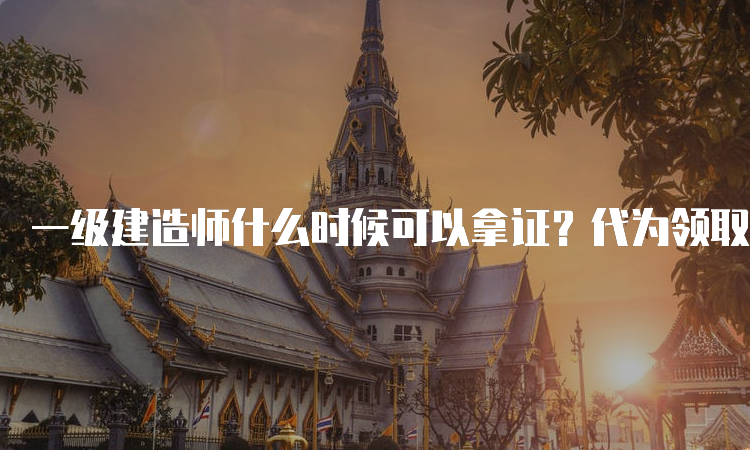 一级建造师什么时候可以拿证？代为领取要哪些资料？