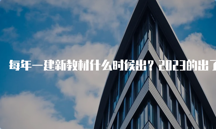 每年一建新教材什么时候出？2023的出了吗？