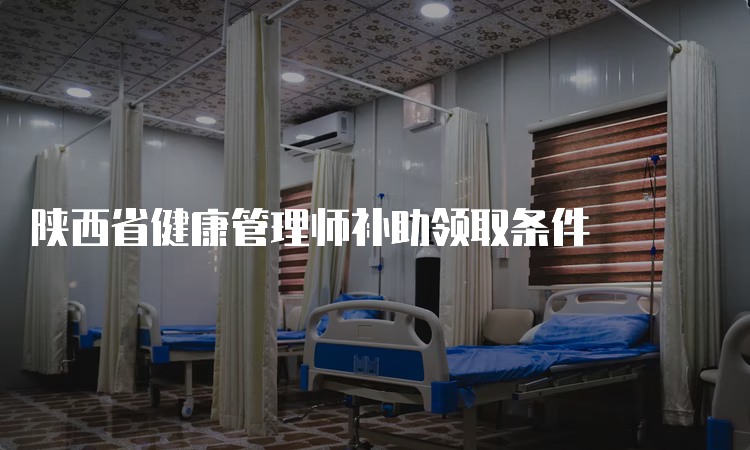 陕西省健康管理师补助领取条件