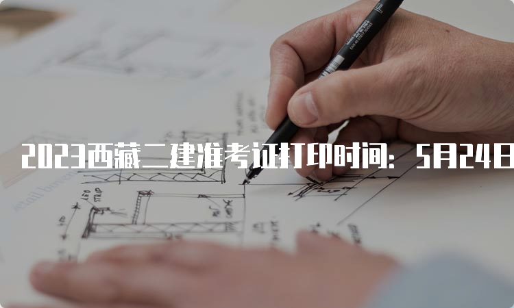 2023西藏二建准考证打印时间：5月24日开始