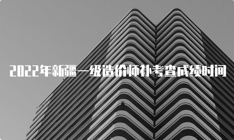 2022年新疆一级造价师补考查成绩时间