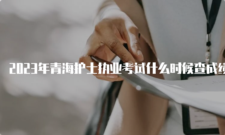 2023年青海护士执业考试什么时候查成绩？