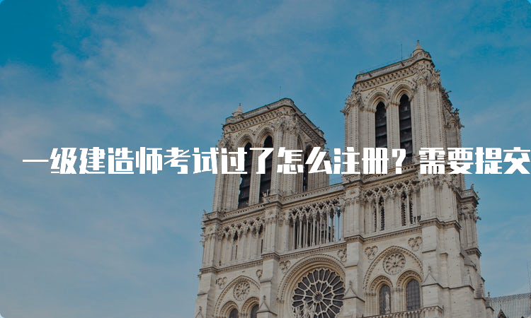 一级建造师考试过了怎么注册？需要提交哪些材料？