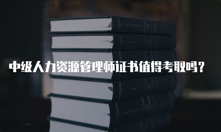 中级人力资源管理师证书值得考取吗？