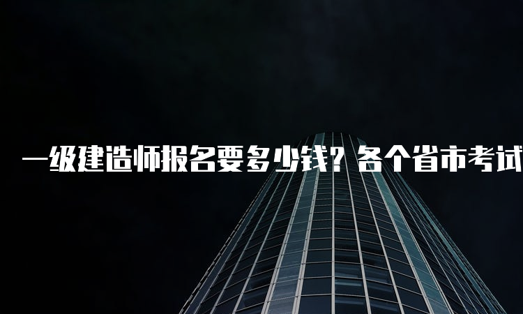 一级建造师报名要多少钱？各个省市考试费用一样吗？