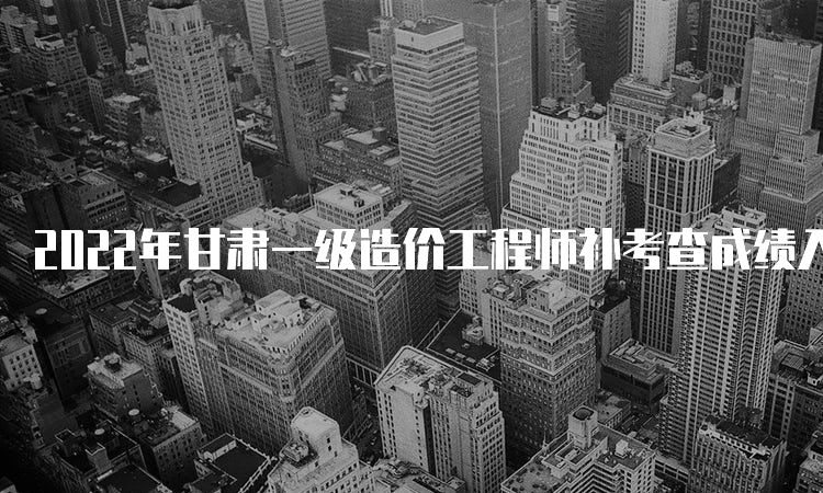 2022年甘肃一级造价工程师补考查成绩入口