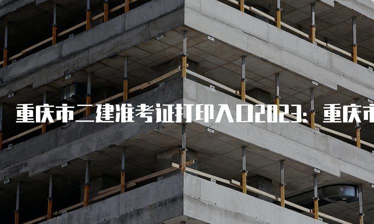 重庆市二建准考证打印入口2023：重庆市人力资源和社会保障局网站