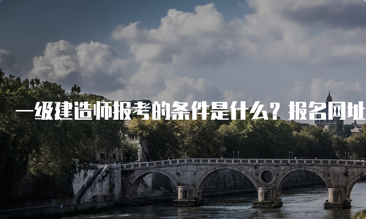 一级建造师报考的条件是什么？报名网址是什么？