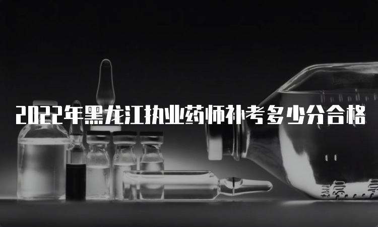 2022年黑龙江执业药师补考多少分合格