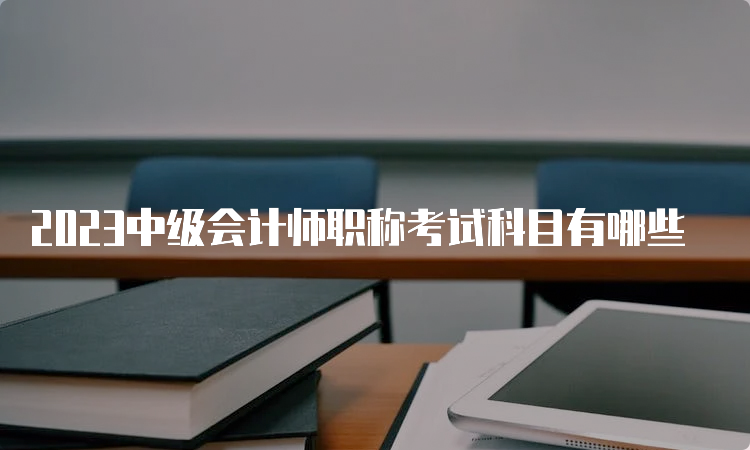 2023中级会计师职称考试科目有哪些