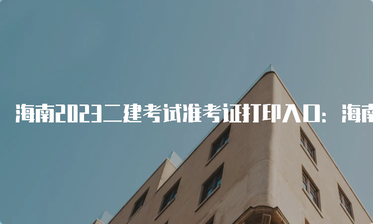 海南2023二建考试准考证打印入口：海南省住房和城乡建设厅官网