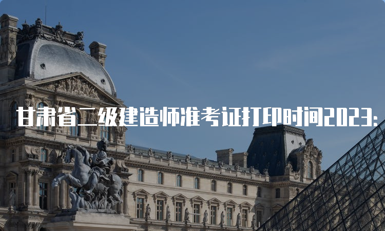 甘肃省二级建造师准考证打印时间2023：5月30日-6月4日