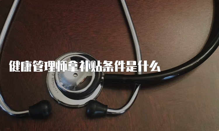 健康管理师拿补贴条件是什么