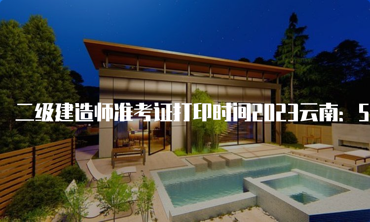 二级建造师准考证打印时间2023云南：5月26日9:00-6月4日18:30