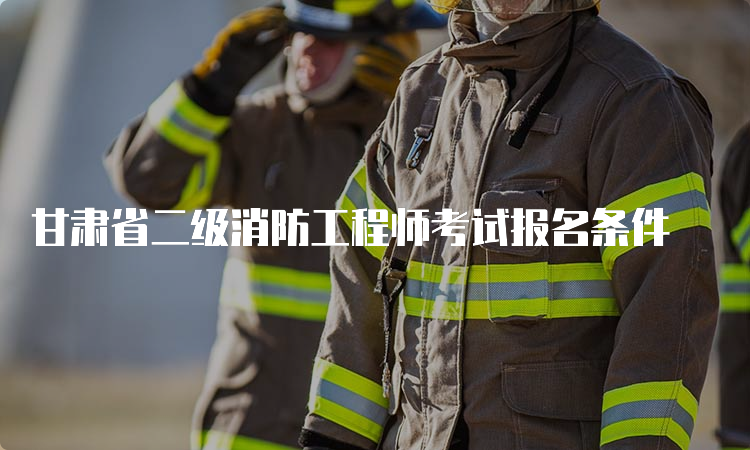 甘肃省二级消防工程师考试报名条件