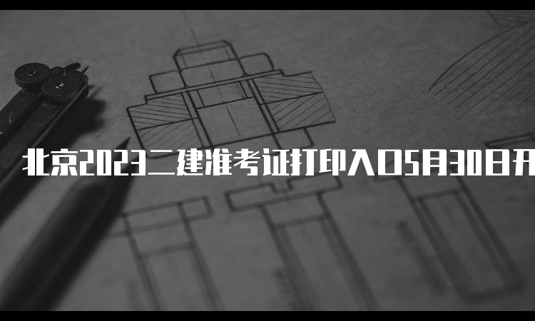 北京2023二建准考证打印入口5月30日开通