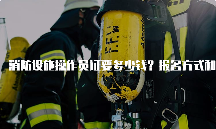 消防设施操作员证要多少钱？报名方式和费用详解