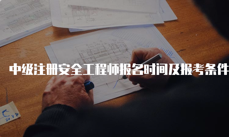 中级注册安全工程师报名时间及报考条件