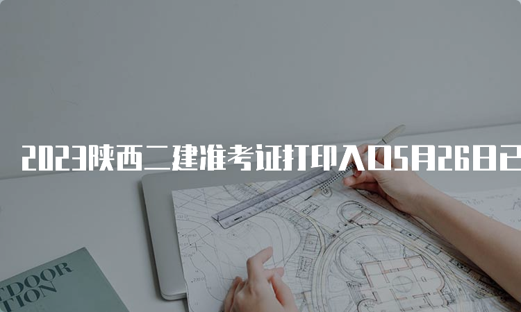 2023陕西二建准考证打印入口5月26日已开通