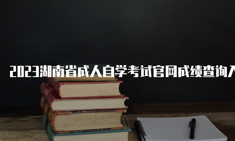 2023湖南省成人自学考试官网成绩查询入口