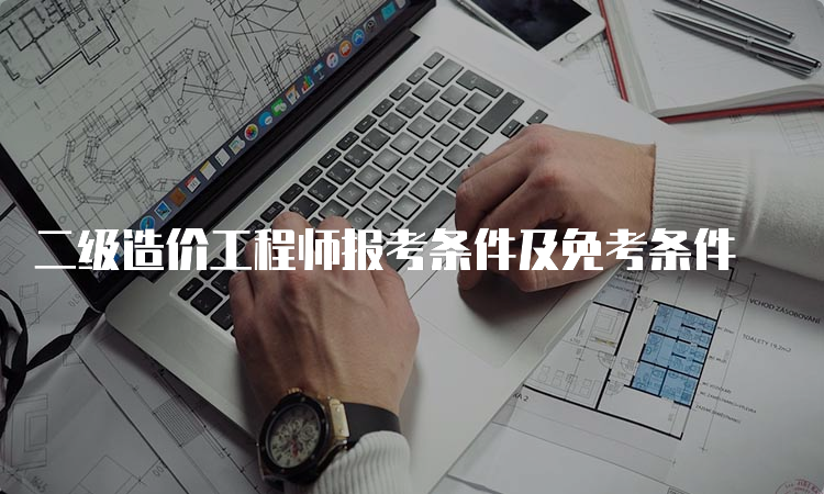 二级造价工程师报考条件及免考条件