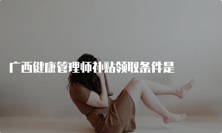 广西健康管理师补贴领取条件是