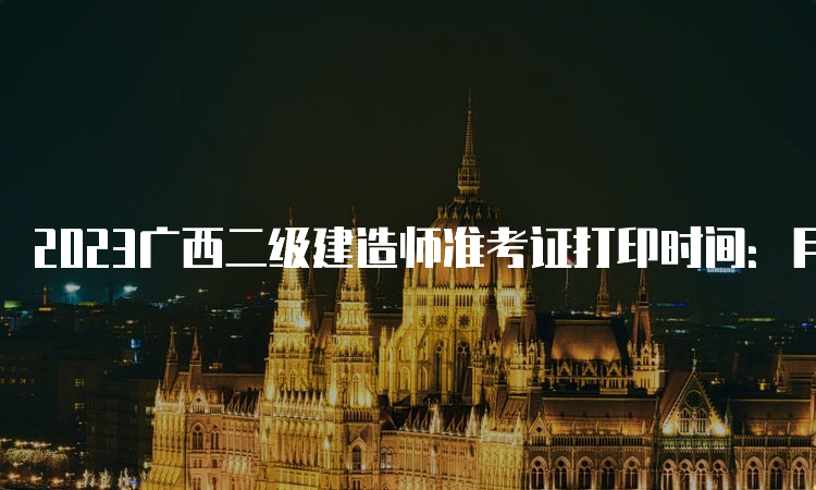 2023广西二级建造师准考证打印时间：月29日8:00-6月4日9:05