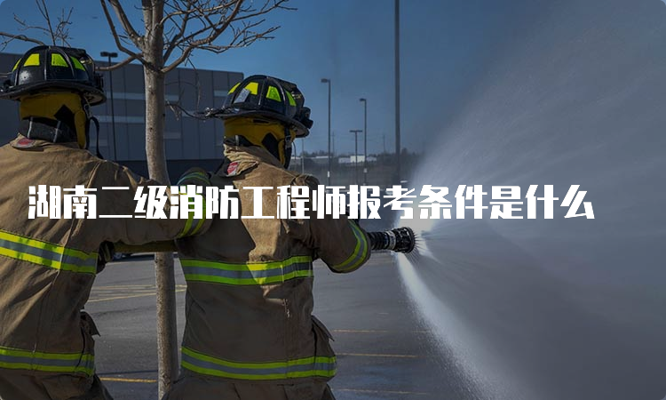 湖南二级消防工程师报考条件是什么