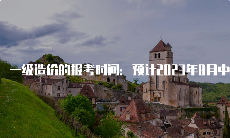 一级造价的报考时间：预计2023年8月中下旬至9月初