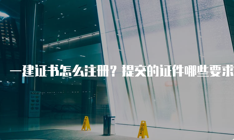 一建证书怎么注册？提交的证件哪些要求是原件？