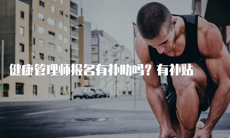 健康管理师报名有补助吗？有补贴