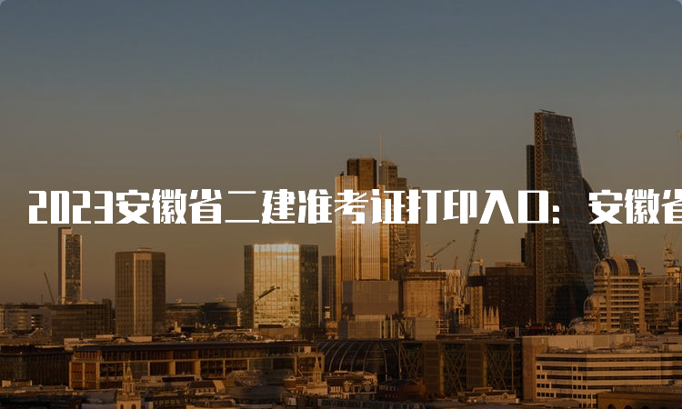 2023安徽省二建准考证打印入口：安徽省人事考试网