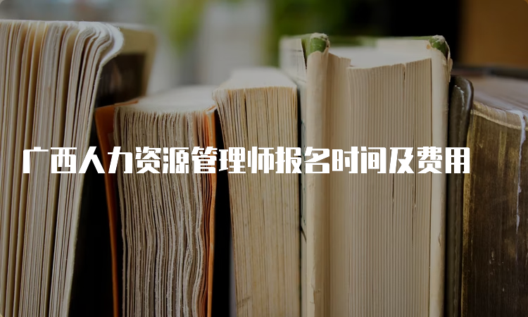 广西人力资源管理师报名时间及费用