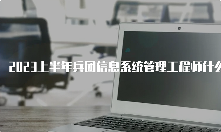 2023上半年兵团信息系统管理工程师什么时候可以查分