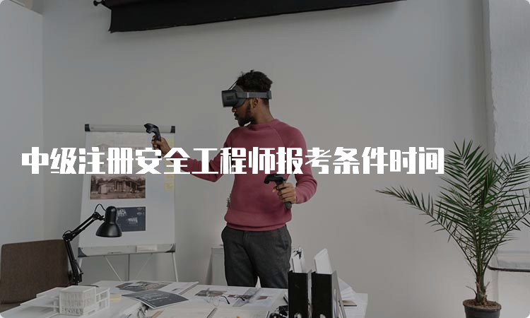 中级注册安全工程师报考条件时间