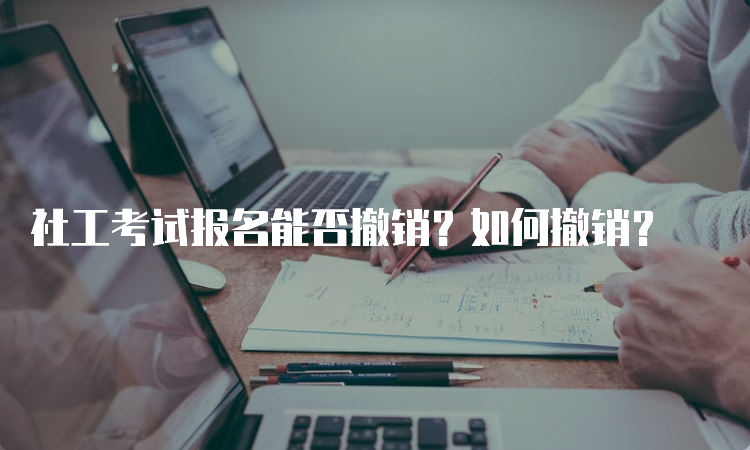 社工考试报名能否撤销？如何撤销？