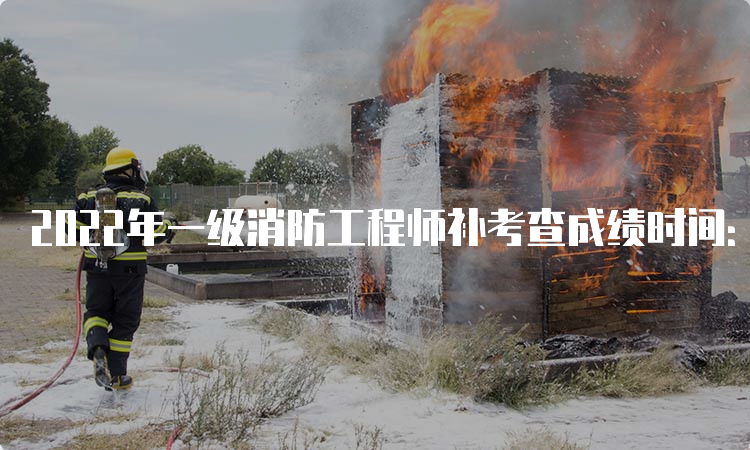 2022年一级消防工程师补考查成绩时间：5月26日