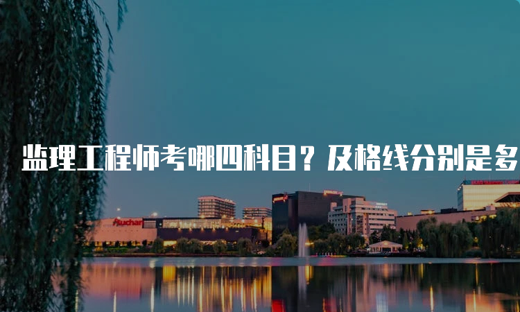 监理工程师考哪四科目？及格线分别是多少？